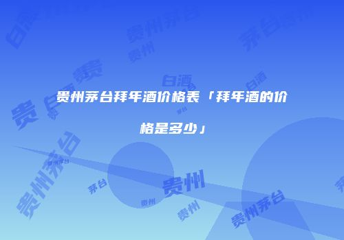 贵州茅台拜年酒价格表「拜年酒的价格是多少」