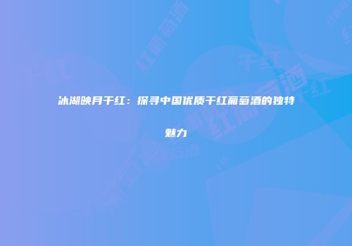 冰湖映月干红：探寻中国优质干红葡萄酒的独特魅力