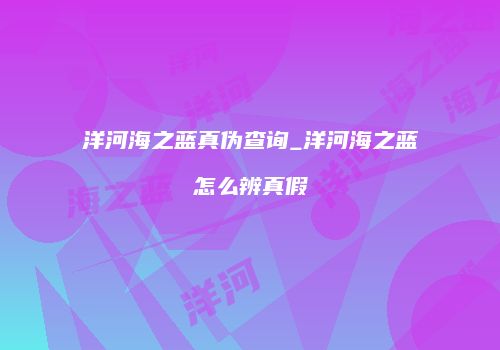 洋河海之蓝真伪查询_洋河海之蓝怎么辨真假