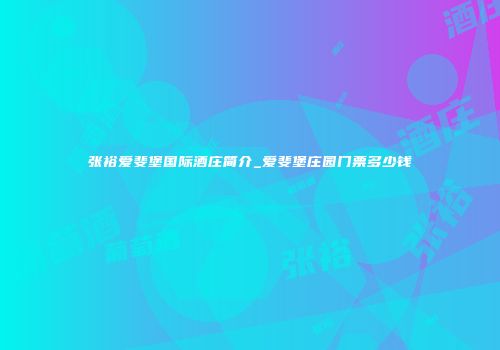 张裕爱斐堡国际酒庄简介_爱斐堡庄园门票多少钱