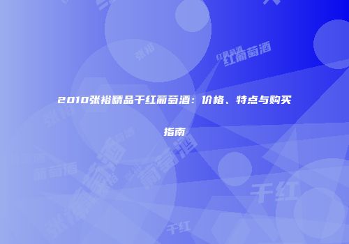 2010张裕精品干红葡萄酒：价格、特点与购买指南
