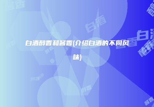 白酒醇香和酱香(介绍白酒的不同风味)