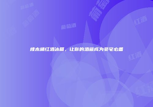 橡木桶红酒冰箱，让你的酒藏成为豪宅必备