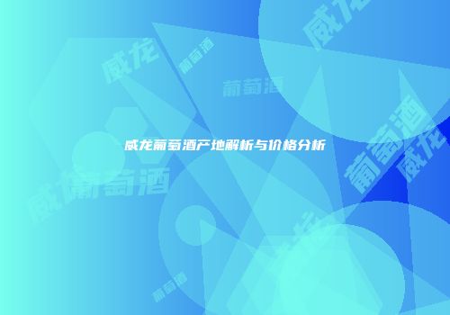 威龙葡萄酒产地解析与价格分析