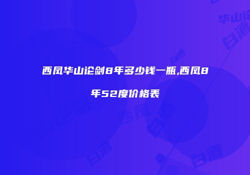 西凤华山论剑8年多少钱一瓶,西凤8年52度价格表