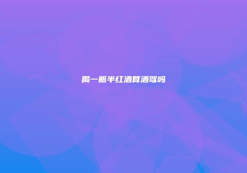 喝一瓶半红酒算酒驾吗