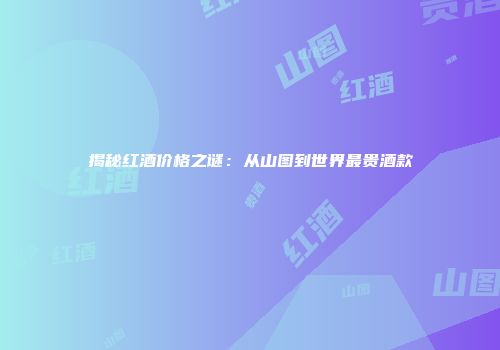 揭秘红酒价格之谜：从山图到世界最贵酒款