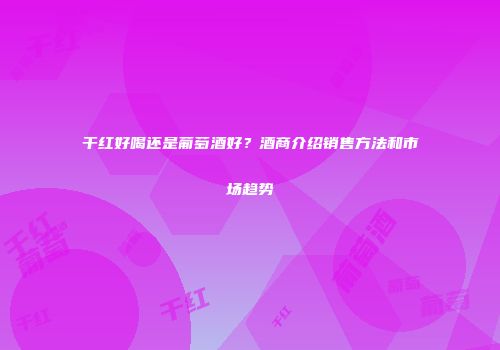 干红好喝还是葡萄酒好？酒商介绍销售方法和市场趋势