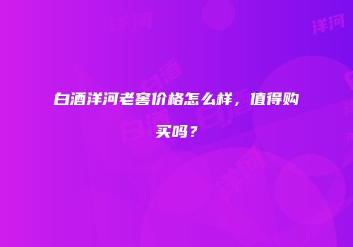 白酒洋河老窖价格怎么样，值得购买吗？
