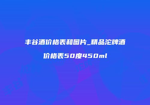 丰谷酒价格表和图片_精品沱牌酒价格表50度450ml