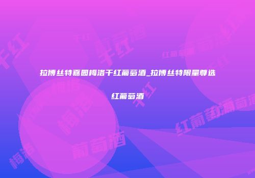 拉博丝特嘉园梅洛干红葡萄酒_拉博丝特限量尊选红葡萄酒