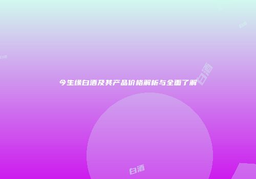 今生缘白酒及其产品价格解析与全面了解