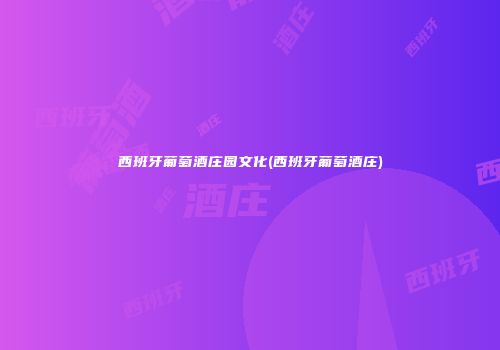 西班牙葡萄酒庄园文化(西班牙葡萄酒庄)
