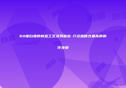 60度白酒的制造工艺及其秘密-介绍酒精含量高的制作步骤