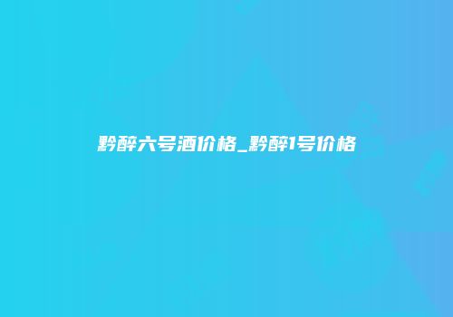 黔醉六号酒价格_黔醉1号价格