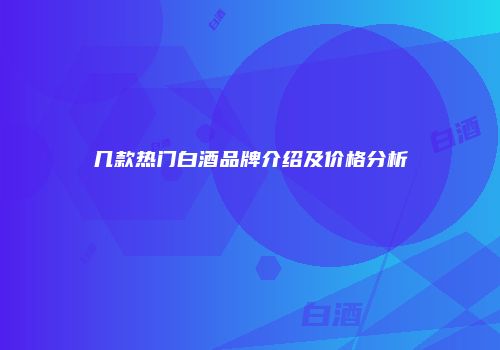 几款热门白酒品牌介绍及价格分析