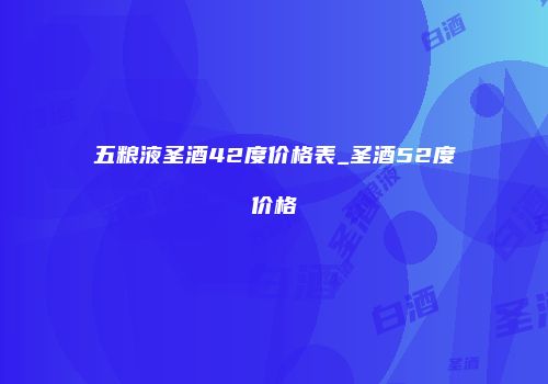五粮液圣酒42度价格表_圣酒52度价格