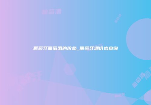 葡萄牙葡萄酒的价格_葡萄牙酒价格查询