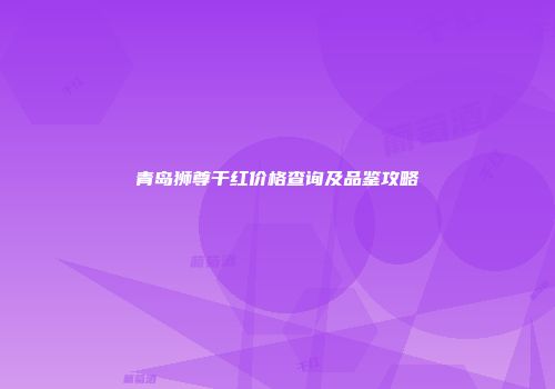 青岛狮尊干红价格查询及品鉴攻略
