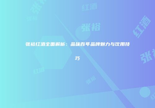 张裕红酒全面解析：品味百年品牌魅力与饮用技巧