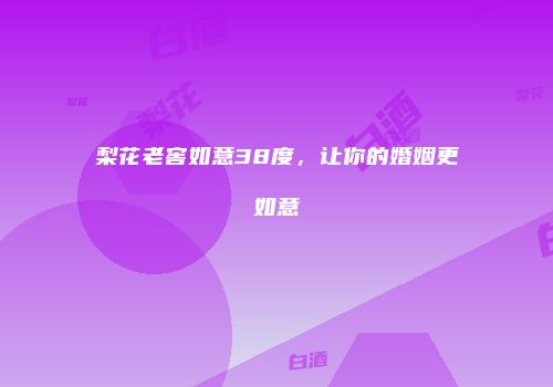 梨花老窖如意38度，让你的婚姻更如意