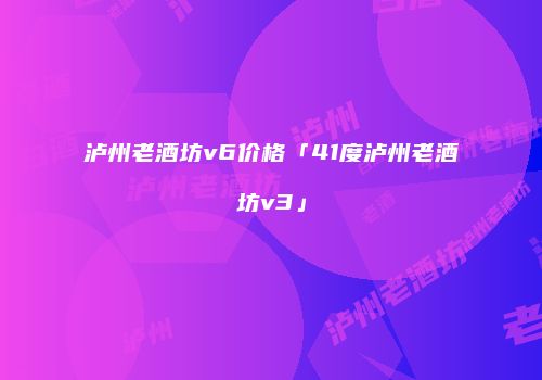 泸州老酒坊v6价格「41度泸州老酒坊v3」