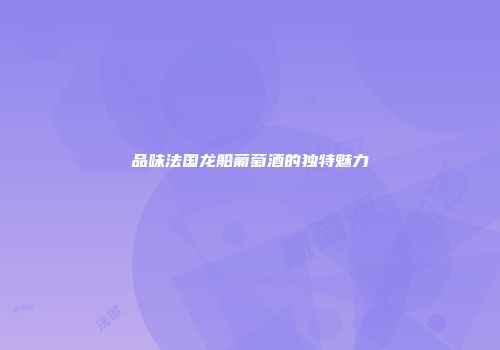 品味法国龙船葡萄酒的独特魅力