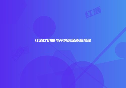 红酒饮用期与开封后保质期揭秘