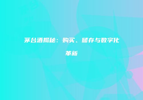 茅台酒揭秘：购买、储存与数字化革新