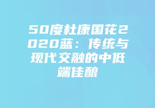 50度杜康国花2020蓝：传统与现代交融的中低端佳酿