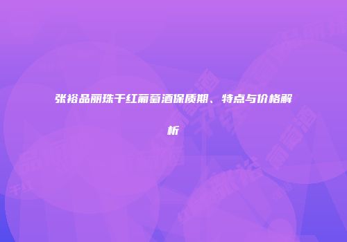 张裕品丽珠干红葡萄酒保质期、特点与价格解析