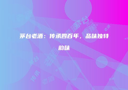 茅台老酒：传承四百年，品味独特韵味