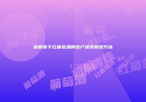 赤霞珠干红葡萄酒的出产地及酿造方法