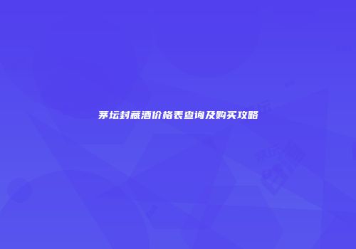 茅坛封藏酒价格表查询及购买攻略