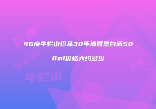 46度牛栏山珍品30年清香型白酒500ml价格大约多少
