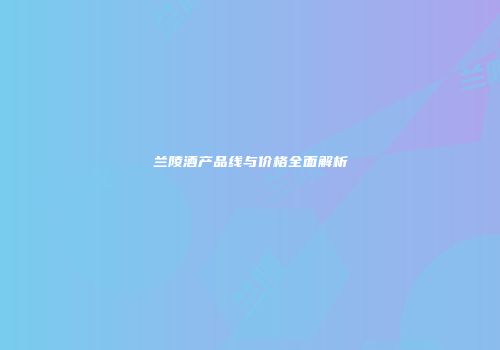 兰陵酒产品线与价格全面解析