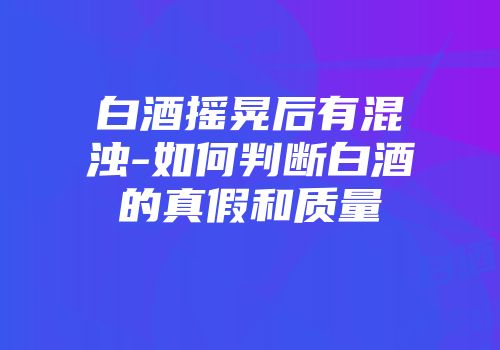 白酒摇晃后有混浊-如何判断白酒的真假和质量