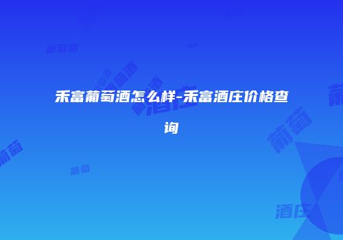 禾富葡萄酒怎么样-禾富酒庄价格查询