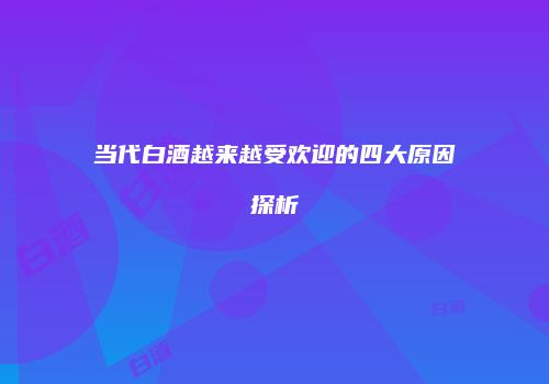 当代白酒越来越受欢迎的四大原因探析