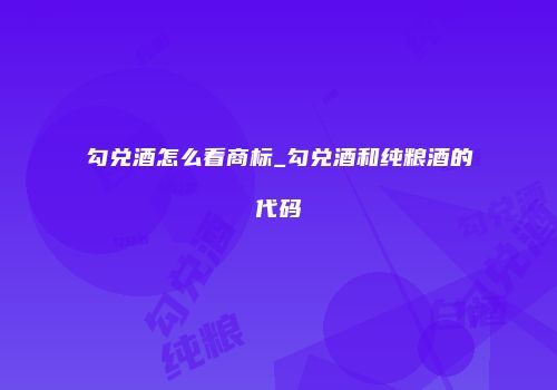勾兑酒怎么看商标_勾兑酒和纯粮酒的代码