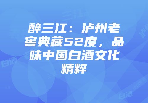 醉三江：泸州老窖典藏52度，品味中国白酒文化精粹