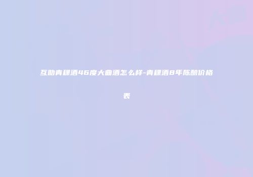 互助青稞酒46度大曲酒怎么样-青稞酒8年陈酿价格表