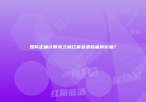 如何正确计算克兰朵红葡萄酒珍藏的价格？