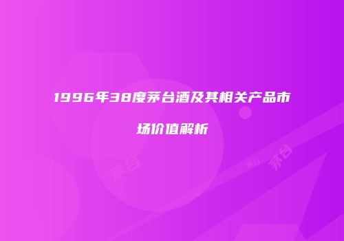 1996年38度茅台酒及其相关产品市场价值解析
