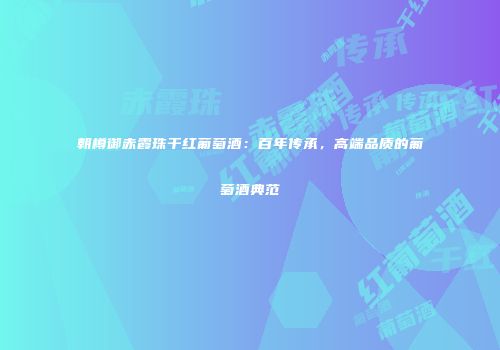 朝樽御赤霞珠干红葡萄酒：百年传承，高端品质的葡萄酒典范