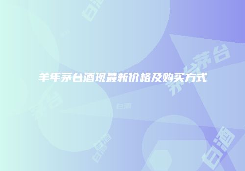 羊年茅台酒现最新价格及购买方式
