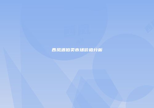 西凤酒拍卖市场价格分析