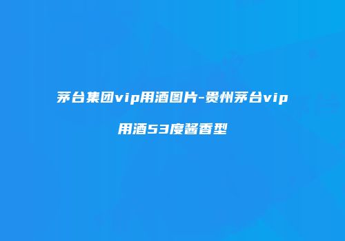 茅台集团vip用酒图片-贵州茅台vip用酒53度酱香型