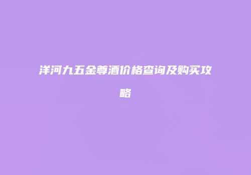 洋河九五金尊酒价格查询及购买攻略