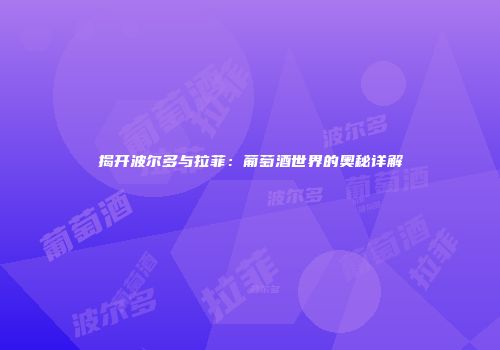 揭开波尔多与拉菲：葡萄酒世界的奥秘详解
